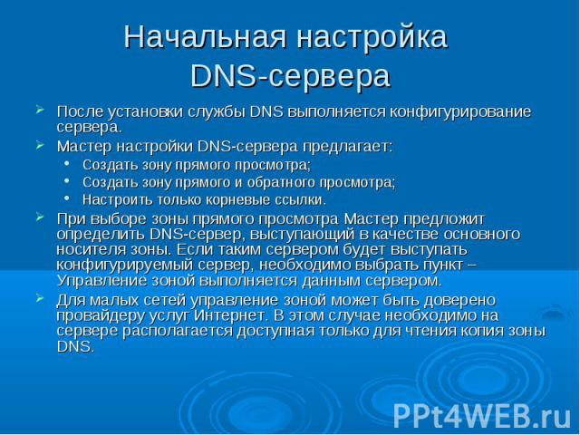 Начальная настройка DNS-сервера После установки службы DNS выполняется конфигурирование сервера. Мастер настройки DNS-сервера предлагает: Создать зону прямого просмотра; Создать зону прямого и обратного просмотра; Настроить только корневые ссылки. П…