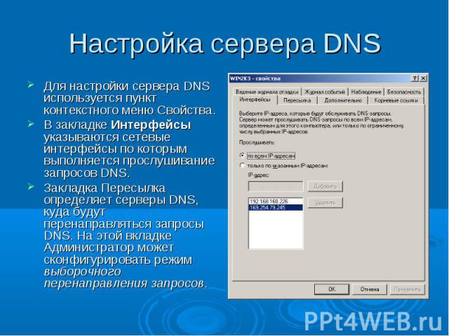 Настройка сервера DNS Для настройки сервера DNS используется пункт контекстного меню Свойства. В закладке Интерфейсы указываются сетевые интерфейсы по которым выполняется прослушивание запросов DNS. Закладка Пересылка определяет серверы DNS, куда бу…