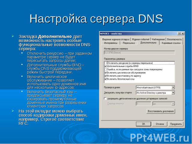 Настройка сервера DNS Закладка Дополнительно дает возможность настроить особые функциональные возможности DNS-сервера: Отключить рекурсию – при заданном параметре сервер не будет пересылать запросы далее; Дополнительные службы BIND – службы DNS подд…