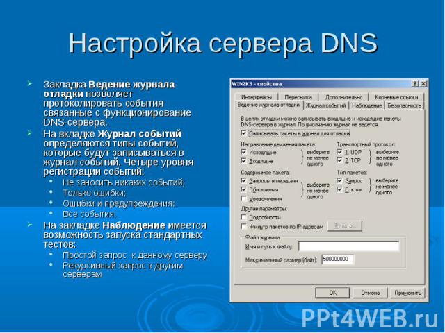 Настройка сервера DNS Закладка Ведение журнала отладки позволяет протоколировать события связанные с функционирование DNS-сервера. На вкладке Журнал событий определяются типы событий, которые будут записываться в журнал событий. Четыре уровня регист…