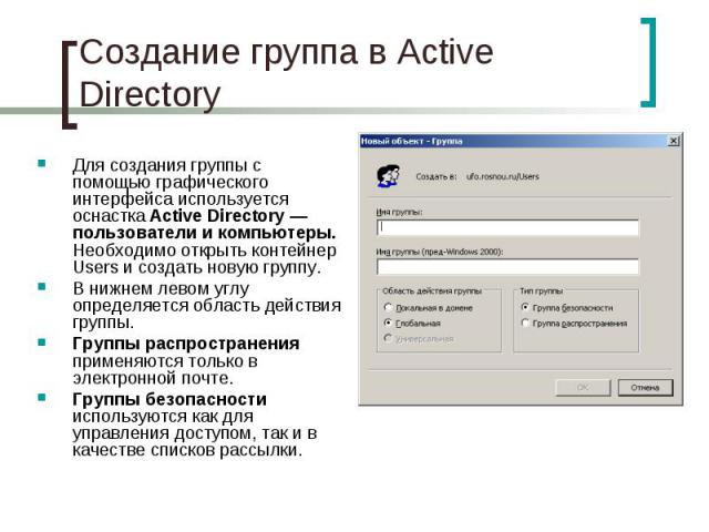 Создание группа в Active Directory Для создания группы с помощью графического интерфейса используется оснастка Active Directory — пользователи и компьютеры. Необходимо открыть контейнер Users и создать новую группу. В нижнем левом углу определяется …