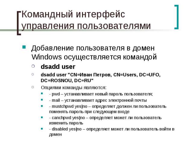 Командный интерфейс управления пользователями Добавление пользователя в домен Windows осуществляется командой dsadd user dsadd user "CN=Иван Петров, CN=Users, DC=UFO, DC=ROSNOU, DC=RU" Опциями команды являются: - pwd – устанавливает новый …