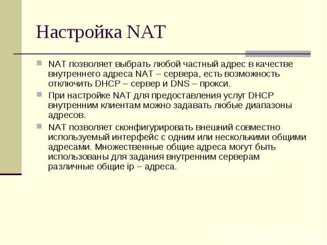 Настройка NAT NAT позволяет выбрать любой частный адрес в качестве внутреннего адреса NAT – сервера, есть возможность отключить DHCP – сервер и DNS – прокси. При настройке NAT для предоставления услуг DHCP внутренним клиентам можно задавать любые ди…