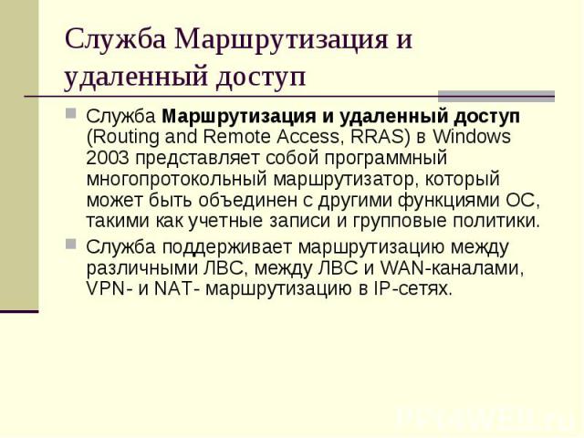 Служба Маршрутизация и удаленный доступ Служба Маршрутизация и удаленный доступ (Routing and Remote Access, RRAS) в Windows 2003 представляет собой программный многопротокольный маршрутизатор, который может быть объединен с другими функциями ОС, так…