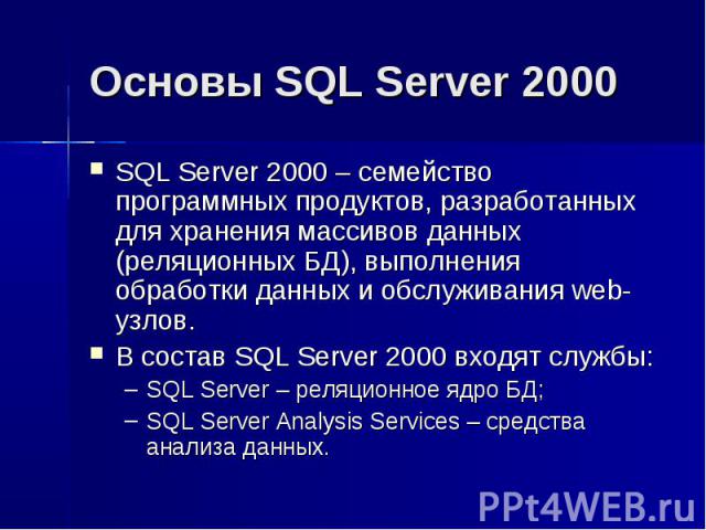 Основы SQL Server 2000 SQL Server 2000 – семейство программных продуктов, разработанных для хранения массивов данных (реляционных БД), выполнения обработки данных и обслуживания web-узлов. В состав SQL Server 2000 входят службы: SQL Server – реляцио…