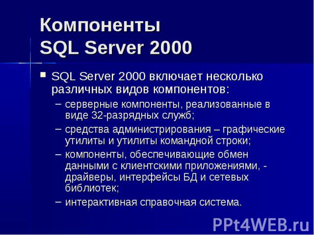 Компоненты SQL Server 2000 SQL Server 2000 включает несколько различных видов компонентов: серверные компоненты, реализованные в виде 32-разрядных служб; средства администрирования – графические утилиты и утилиты командной строки; компоненты, обеспе…