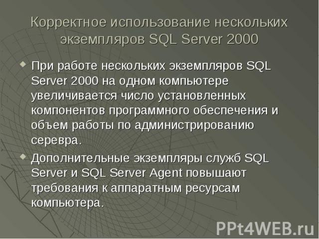 Корректное использование нескольких экземпляров SQL Server 2000 При работе нескольких экземпляров SQL Server 2000 на одном компьютере увеличивается число установленных компонентов программного обеспечения и объем работы по администрированию серевра.…