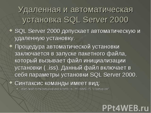 Удаленная и автоматическая установка SQL Server 2000 SQL Server 2000 допускает автоматическую и удаленную установку. Процедура автоматической установки заключается в запуске пакетного файла, который вызывает файл инициализации установки ( .iss). Дан…
