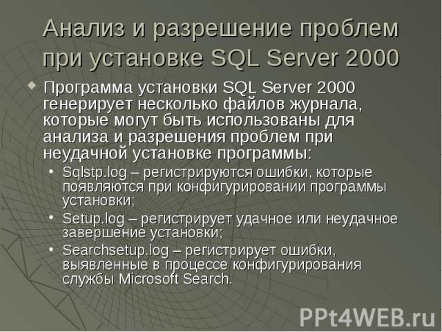 Анализ и разрешение проблем при установке SQL Server 2000 Программа установки SQL Server 2000 генерирует несколько файлов журнала, которые могут быть использованы для анализа и разрешения проблем при неудачной установке программы: Sqlstp.log – регис…