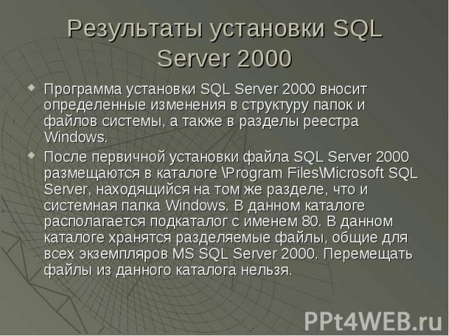 Результаты установки SQL Server 2000 Программа установки SQL Server 2000 вносит определенные изменения в структуру папок и файлов системы, а также в разделы реестра Windows. После первичной установки файла SQL Server 2000 размещаются в каталоге \Pro…