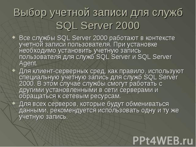 Выбор учетной записи для служб SQL Server 2000 Все службы SQL Server 2000 работают в контексте учетной записи пользователя. При установке необходимо установить учетную запись пользователя для служб SQL Server и SQL Server Agent. Для клиент-серверных…