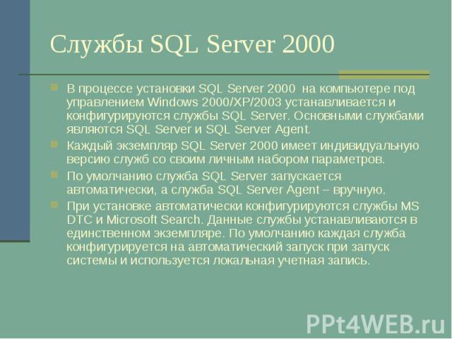 Службы SQL Server 2000 В процессе установки SQL Server 2000 на компьютере под управлением Windows 2000/XP/2003 устанавливается и конфигурируются службы SQL Server. Основными службами являются SQL Server и SQL Server Agent. Каждый экземпляр SQL Serve…