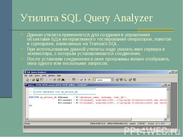 Утилита SQL Query Analyzer Данная утилита применяется для создания и управления объектами БД и интерактивного тестирования операторов, пакетов и сценариев, написанных на Transact-SQL. При использовании данной утилиты надо указать имя сервера и экзем…
