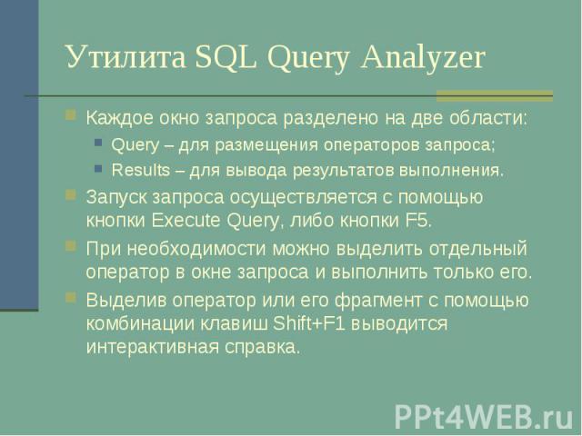 Утилита SQL Query Analyzer Каждое окно запроса разделено на две области: Query – для размещения операторов запроса; Results – для вывода результатов выполнения. Запуск запроса осуществляется с помощью кнопки Execute Query, либо кнопки F5. При необхо…