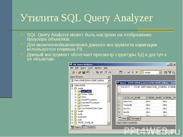 Утилита SQL Query Analyzer SQL Query Analyzer может быть настроен на отображение браузера объектов. Для включения/выключения данного инструмента навигации используется клавиша F8. Данный инструмент облегчает просмотр структуры БД и доступ к ее объектам.