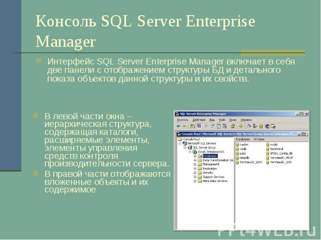 Консоль SQL Server Enterprise Manager Интерфейс SQL Server Enterprise Manager включает в себя две панели с отображением структуры БД и детального показа объектов данной структуры и их свойств.