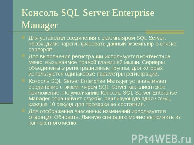 Консоль SQL Server Enterprise Manager Для установки соединения с экземпляром SQL Server, необходимо зарегистрировать данный экземпляр в списке серверов. Для выполнения регистрации используется контекстное меню, вызываемое правой клавишей мыши. Серве…