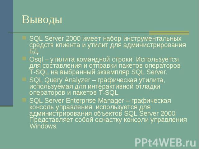 Выводы SQL Server 2000 имеет набор инструментальных средств клиента и утилит для администрирования БД. Osql – утилита командной строки. Используется для составления и отправки пакетов операторов T-SQL на выбранный экземпляр SQL Server. SQL Query Ana…