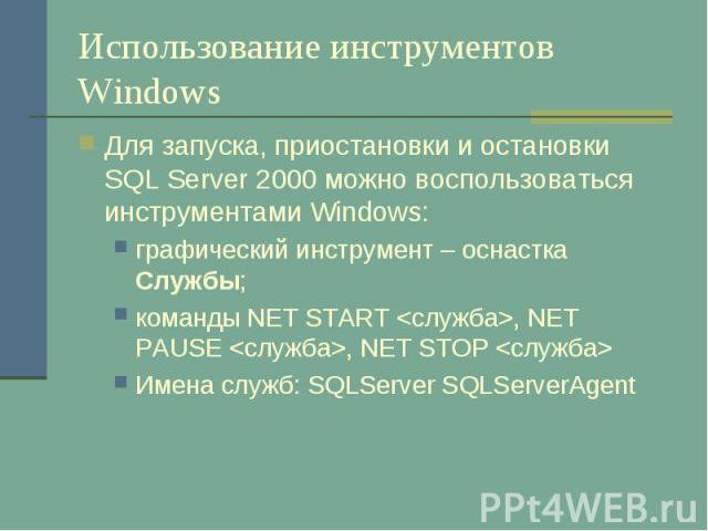 Использование инструментов Windows Для запуска, приостановки и остановки SQL Server 2000 можно воспользоваться инструментами Windows: графический инструмент – оснастка Службы; команды NET START <служба>, NET PAUSE <служба>, NET STOP <…