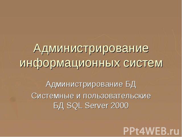 Администрирование информационных систем Администрирование БД Системные и пользовательские БД SQL Server 2000