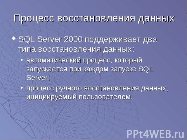 Процесс восстановления данных SQL Server 2000 поддерживает два типа восстановления данных: автоматический процесс, который запускается при каждом запуске SQL Server; процесс ручного восстановления данных, инициируемый пользователем.