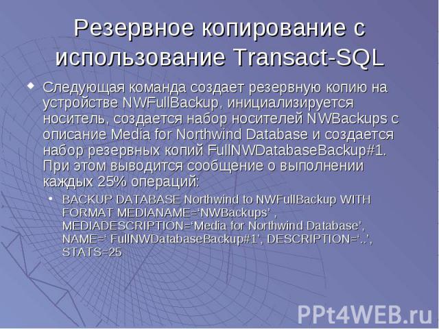 Резервное копирование с использование Transact-SQL Следующая команда создает резервную копию на устройстве NWFullBackup, инициализируется носитель, создается набор носителей NWBackups с описание Media for Northwind Database и создается набор резервн…