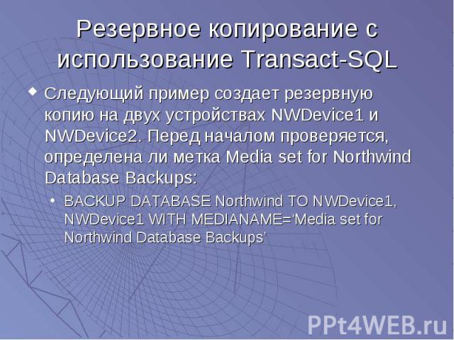 Резервное копирование с использование Transact-SQL Следующий пример создает резервную копию на двух устройствах NWDevice1 и NWDevice2. Перед началом проверяется, определена ли метка Media set for Northwind Database Backups: BACKUP DATABASE Northwind…