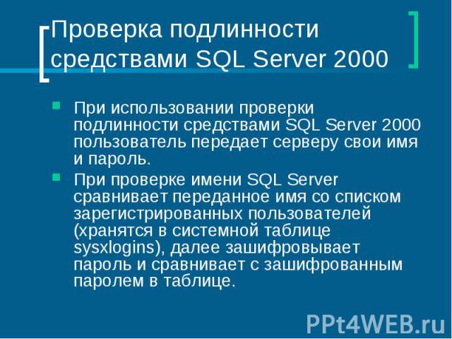 Проверка подлинности средствами SQL Server 2000 При использовании проверки подлинности средствами SQL Server 2000 пользователь передает серверу свои имя и пароль. При проверке имени SQL Server сравнивает переданное имя со списком зарегистрированных …