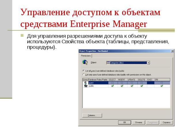 Управление доступом к объектам средствами Enterprise Manager Для управления разрешениями доступа к объекту используются Свойства объекта (таблицы, представления, процедуры).