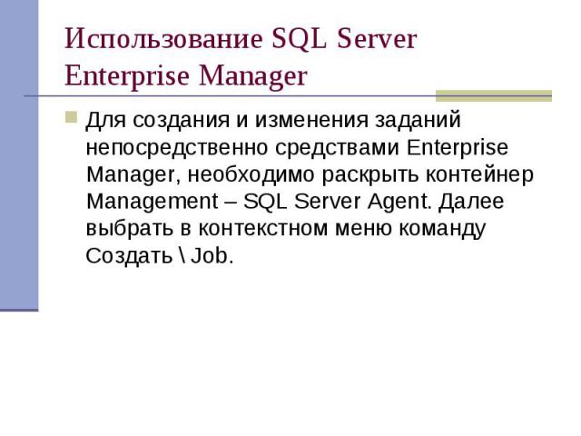 Использование SQL Server Enterprise Manager Для создания и изменения заданий непосредственно средствами Enterprise Manager, необходимо раскрыть контейнер Management – SQL Server Agent. Далее выбрать в контекстном меню команду Создать \ Job.