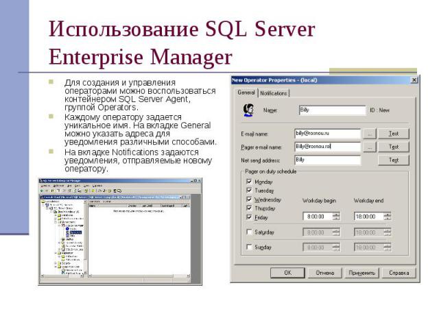 Использование SQL Server Enterprise Manager Для создания и управления операторами можно воспользоваться контейнером SQL Server Agent, группой Operators. Каждому оператору задается уникальное имя. На вкладке General можно указать адреса для уведомлен…