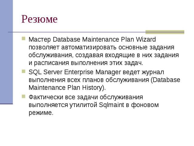 Резюме Мастер Database Maintenance Plan Wizard позволяет автоматизировать основные задания обслуживания, создавая входящие в них задания и расписания выполнения этих задач. SQL Server Enterprise Manager ведет журнал выполнения всех планов обслуживан…