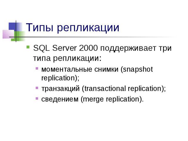 Типы репликации SQL Server 2000 поддерживает три типа репликации: моментальные снимки (snapshot replication); транзакций (transactional replication); сведением (merge replication).