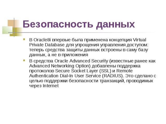 Безопасность данных В Oracle8i впервые была применена концепция Virtual Private Database для упрощения управления доступом: теперь средства защиты данных встроены в саму базу данных, а не в приложения В средства Oracle Advanced Security (известные р…