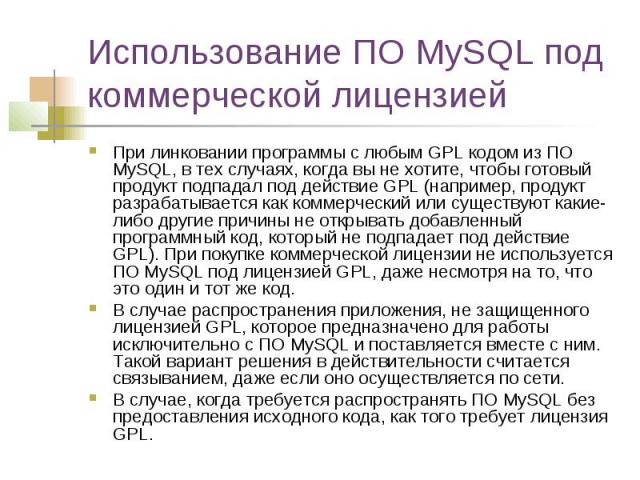 Использование ПО MySQL под коммерческой лицензией При линковании программы с любым GPL кодом из ПО MySQL, в тех случаях, когда вы не хотите, чтобы готовый продукт подпадал под действие GPL (например, продукт разрабатывается как коммерческий или суще…