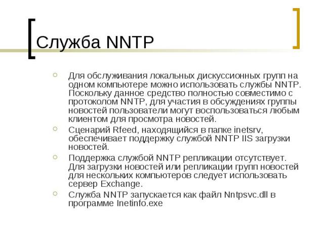 Служба NNTP Для обслуживания локальных дискуcсионных групп на одном компьютере можно использовать службы NNTP. Поскольку данное средство полностью совместимо с протоколом NNTP, для участия в обсуждениях группы новостей пользователи могут воспользова…