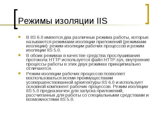 Режимы изоляции IIS В IIS 6.0 имеются два различных режима работы, которые называются режимами изоляции приложений (режимами изоляции): режим изоляции рабочих процессов и режим изоляции IIS 5.0. В обоих режимах в качестве средства прослуши…