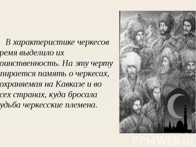 В характеристике черкесов время выделило их воинственность. На эту черту опирается память о черкесах, сохраняемая на Кавказе и во всех странах, куда бросала судьба черкесские племена.