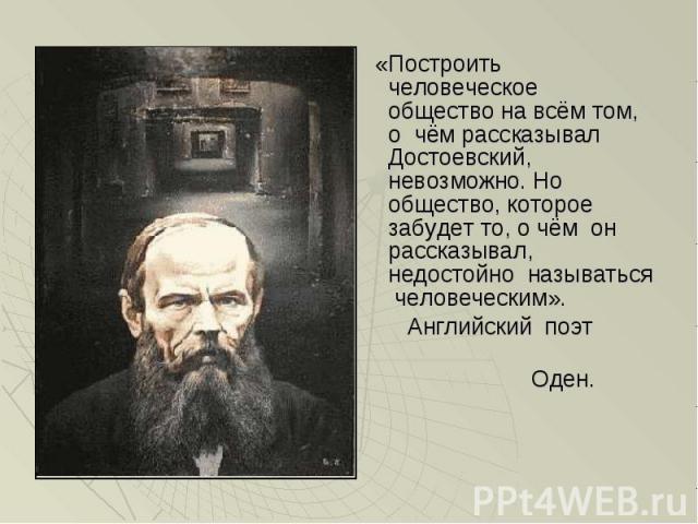 «Построить человеческое общество на всём том, о чём рассказывал Достоевский, невозможно. Но общество, которое забудет то, о чём он рассказывал, недостойно называться человеческим». «Построить человеческое общество на всём том, о чём рассказывал Дост…