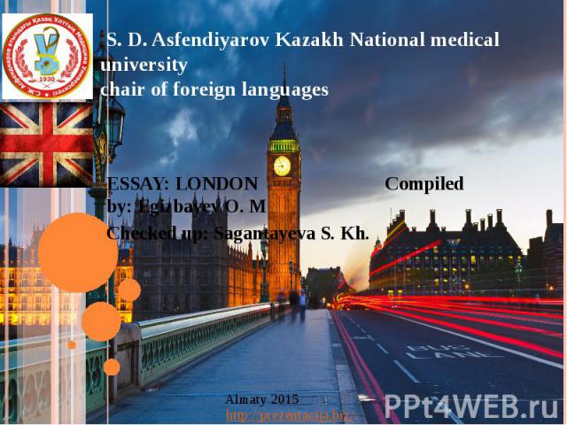 S. D. Asfendiyarov Kazakh National medical university chair of foreign languages ESSAY: LONDON Compiled by: Egizbayev O. M Checked up: Sagantayeva S. Kh.
