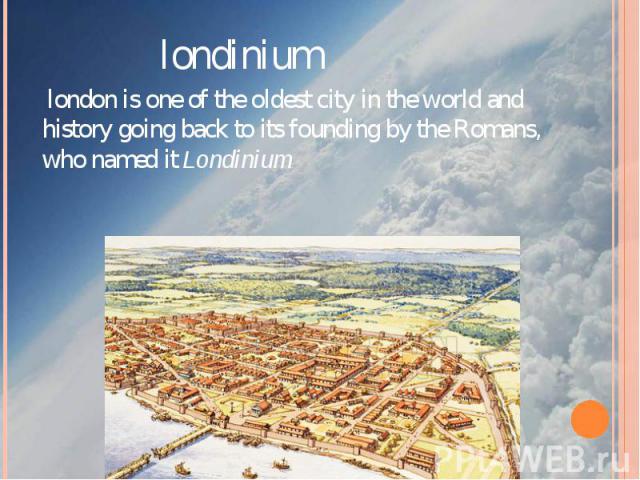 londinium  london is one of the oldest city in the world and history going back to its founding by the Romans, who named it Londinium