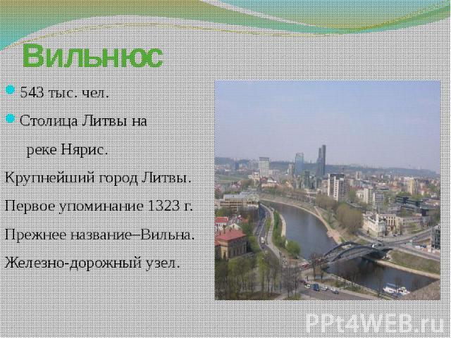 Вильнюс 543 тыс. чел. Столица Литвы на реке Нярис. Крупнейший город Литвы. Первое упоминание 1323 г. Прежнее название–Вильна. Железно-дорожный узел.