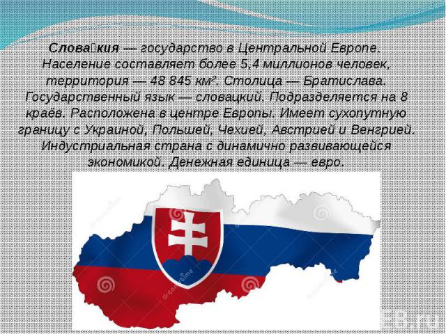 Слова кия — государство в Центральной Европе. Население составляет более 5,4 миллионов человек, территория — 48 845 км². Столица — Братислава. Государственный язык — словацкий. Подразделяется на 8 краёв. …