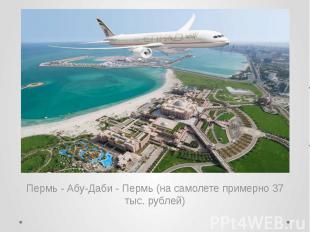 Пермь - Абу-Даби - Пермь (на самолете примерно 37 тыс. рублей)