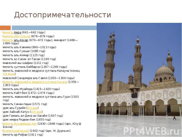 Достопримечательности мечеть Амра (641—642 годы) мечеть Ибн Тулуна (876—879 годы) мечеть аль-Азхар (970—972 годы), минарет (1468—1496 годы) мечеть аль-Хакима (990—1013 годы) мечеть аль-Гуюши (1085 год) мечеть аль-Акмар (1125 год) мече…