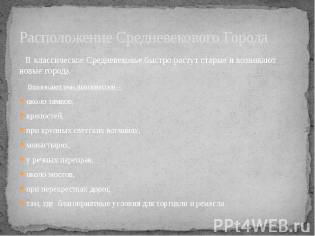 Расположение Средневекового Города В классическое Средневековье быстро растут старые и возникают новые города. Возникают они повсеместно – около замков, крепостей, при крупных светских вотчинах, монастырях, у речных переправ, около мостов, при перек…