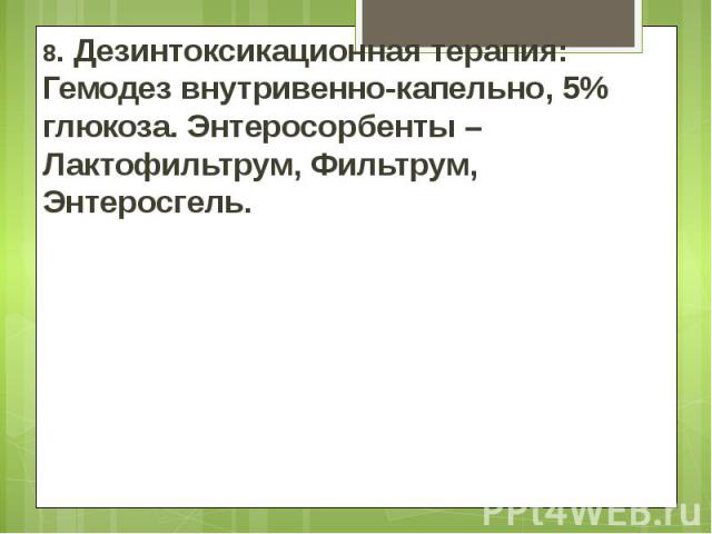 8. Дезинтоксикационная терапия: Гемодез внутривенно-капельно, 5% глюкоза. Энтеросорбенты – Лактофильтрум, Фильтрум, Энтеросгель. 8. Дезинтоксикационная терапия: Гемодез внутривенно-капельно, 5% глюкоза. Энтеросорбенты – Лактофильтрум, Фильтрум, Энте…