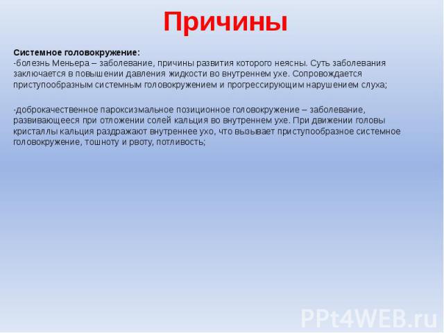 Причины Системное головокружение: -болезнь Меньера – заболевание, причины развития которого неясны. Суть заболевания заключается в повышении давления жидкости во внутреннем ухе. Сопровождается приступообразным системным головокружением и прогрессиру…