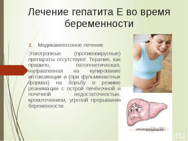 Лечение гепатита Е во время беременности Медикаментозное лечение Этиотропные (противовирусные) препараты отсутствуют. Терапия, как правило, патогенетическая, направленная на купирование интоксикации и (при фульминантных формах) на борьбу в режиме ре…