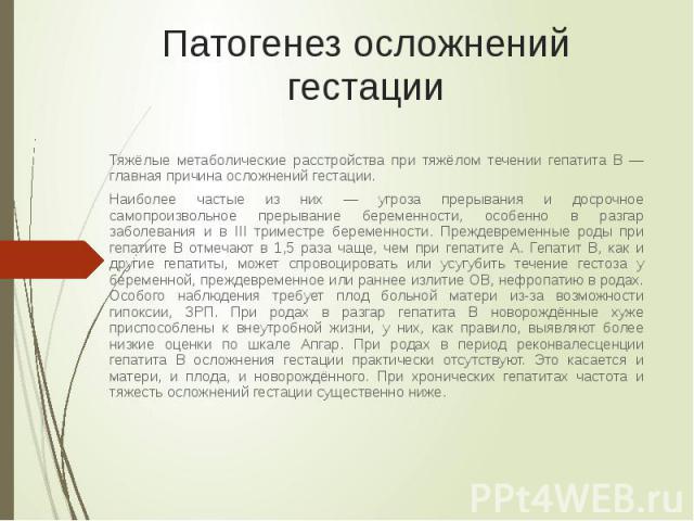 Патогенез осложнений гестации Тяжёлые метаболические расстройства при тяжёлом течении гепатита B — главная причина осложнений гестации. Наиболее частые из них — угроза прерывания и досрочное самопроизвольное прерывание беременности, особенно в разга…